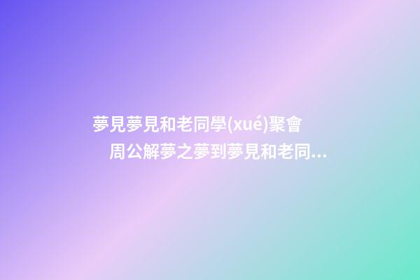 夢見夢見和老同學(xué)聚會　周公解夢之夢到夢見和老同學(xué)聚會